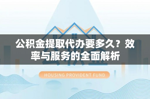 辛集公积金提取代办要多久？效率与服务的全面解析