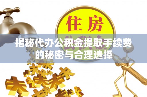 辛集揭秘代办公积金提取手续费的秘密与合理选择