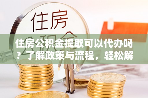 辛集住房公积金提取可以代办吗？了解政策与流程，轻松解决你的疑问