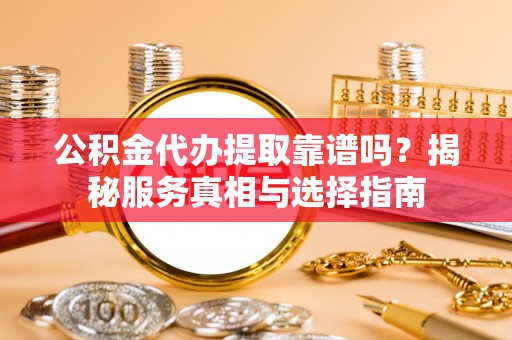 辛集公积金代办提取靠谱吗？揭秘服务真相与选择指南