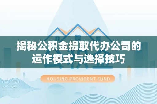 辛集揭秘公积金提取代办公司的运作模式与选择技巧