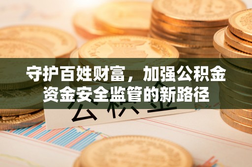 辛集守护百姓财富，加强公积金资金安全监管的新路径
