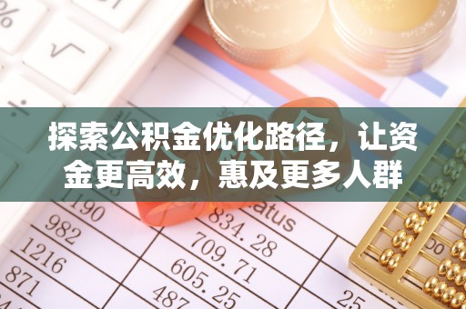 辛集探索公积金优化路径，让资金更高效，惠及更多人群