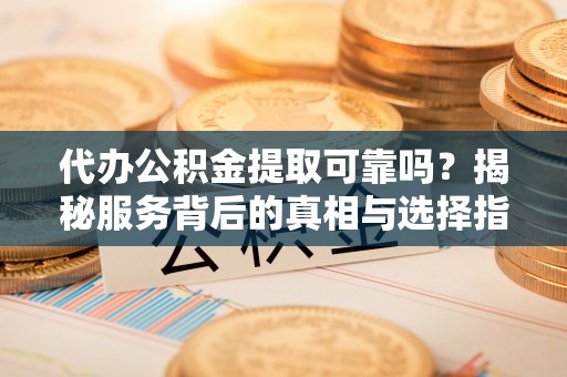 辛集代办公积金提取可靠吗？揭秘服务背后的真相与选择指南