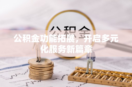 辛集公积金功能拓展，开启多元化服务新篇章