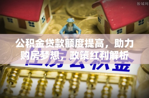 辛集公积金贷款额度提高，助力购房梦想，政策红利解析