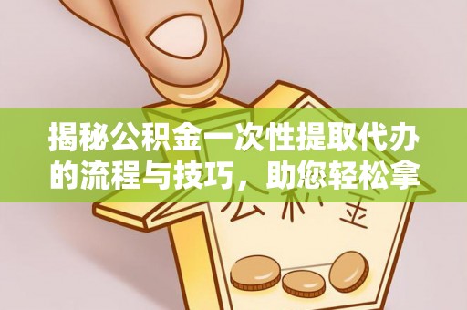 辛集揭秘公积金一次性提取代办的流程与技巧，助您轻松拿钱！