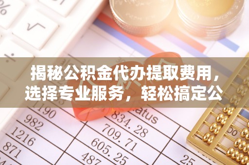 辛集揭秘公积金代办提取费用，选择专业服务，轻松搞定公积金提取