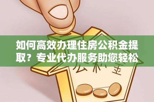 辛集如何高效办理住房公积金提取？专业代办服务助您轻松搞定