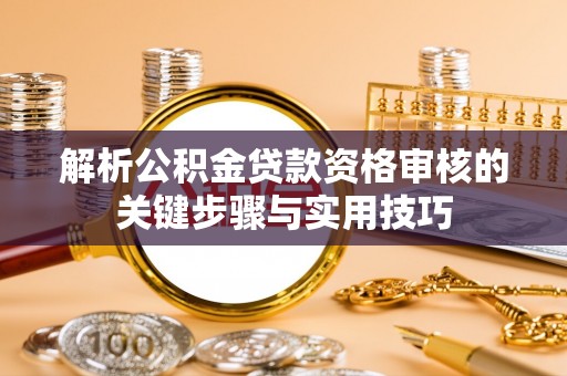 辛集解析公积金贷款资格审核的关键步骤与实用技巧