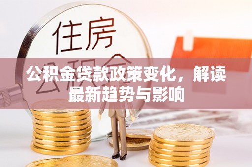 辛集公积金贷款政策变化，解读最新趋势与影响