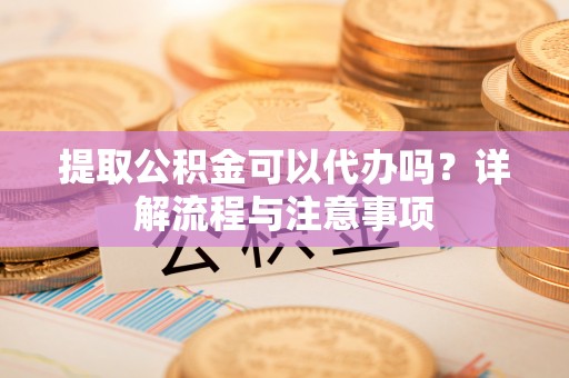 辛集提取公积金可以代办吗？详解流程与注意事项