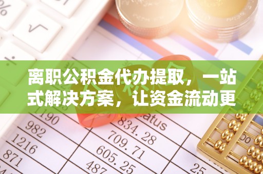 辛集离职公积金代办提取，一站式解决方案，让资金流动更便捷