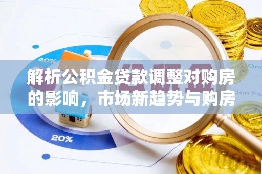 辛集解析公积金贷款调整对购房的影响，市场新趋势与购房者策略