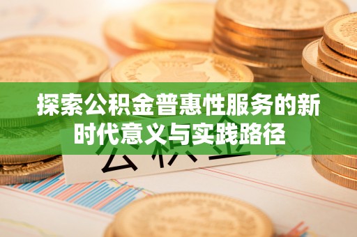 辛集探索公积金普惠性服务的新时代意义与实践路径