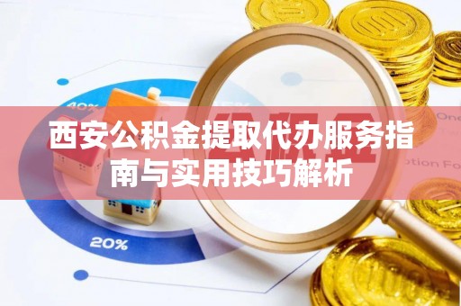 辛集西安公积金提取代办服务指南与实用技巧解析