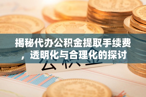 辛集揭秘代办公积金提取手续费，透明化与合理化的探讨