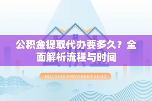 辛集公积金提取代办要多久？全面解析流程与时间