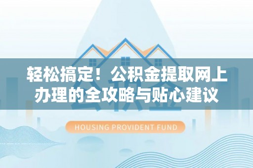 辛集轻松搞定！公积金提取网上办理的全攻略与贴心建议