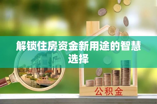 辛集解锁住房资金新用途的智慧选择