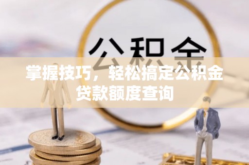 辛集掌握技巧，轻松搞定公积金贷款额度查询
