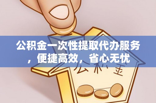 辛集公积金一次性提取代办服务，便捷高效，省心无忧