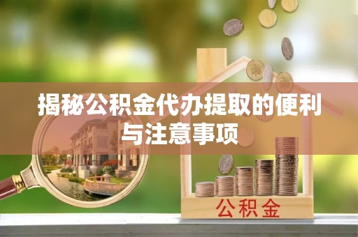 辛集揭秘公积金代办提取的便利与注意事项