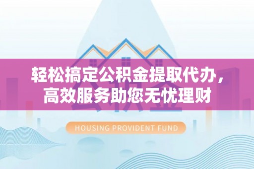 辛集轻松搞定公积金提取代办，高效服务助您无忧理财