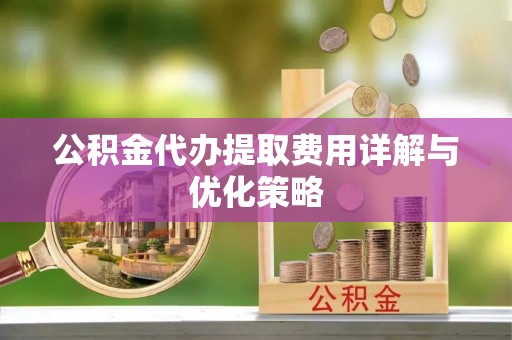 辛集公积金代办提取费用详解与优化策略