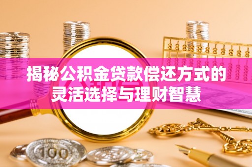 辛集揭秘公积金贷款偿还方式的灵活选择与理财智慧