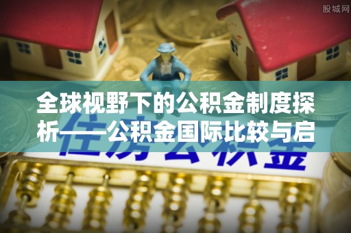 辛集全球视野下的公积金制度探析——公积金国际比较与启示
