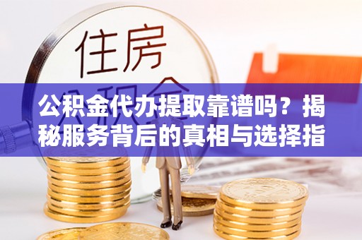 辛集公积金代办提取靠谱吗？揭秘服务背后的真相与选择指南