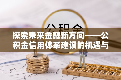 辛集探索未来金融新方向——公积金信用体系建设的机遇与挑战