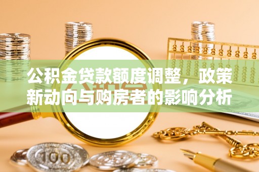辛集公积金贷款额度调整，政策新动向与购房者的影响分析