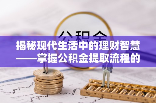 辛集揭秘现代生活中的理财智慧——掌握公积金提取流程的必备指南