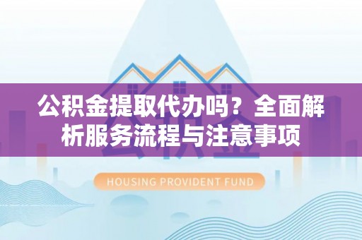辛集公积金提取代办吗？全面解析服务流程与注意事项