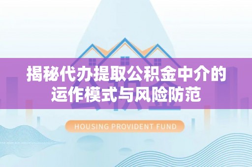 辛集揭秘代办提取公积金中介的运作模式与风险防范