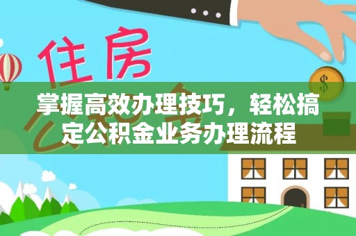 辛集掌握高效办理技巧，轻松搞定公积金业务办理流程