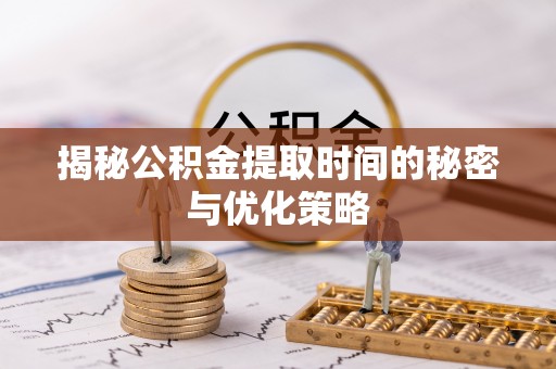 辛集揭秘公积金提取时间的秘密与优化策略