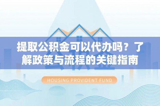 辛集提取公积金可以代办吗？了解政策与流程的关键指南