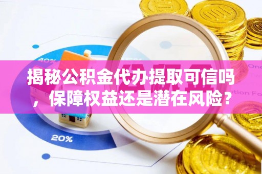 辛集揭秘公积金代办提取可信吗，保障权益还是潜在风险？