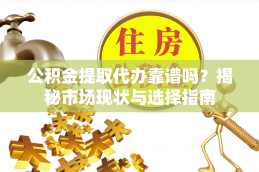 辛集公积金提取代办靠谱吗？揭秘市场现状与选择指南