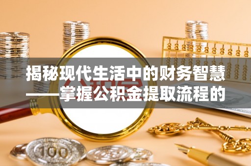 辛集揭秘现代生活中的财务智慧——掌握公积金提取流程的关键步骤