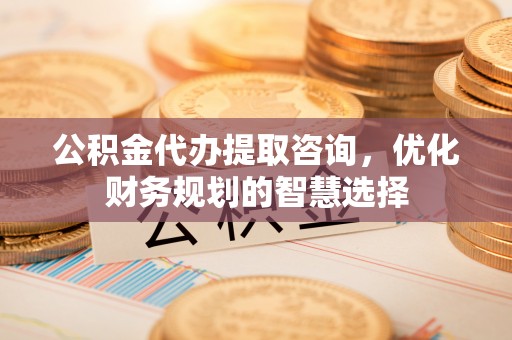 辛集公积金代办提取咨询，优化财务规划的智慧选择