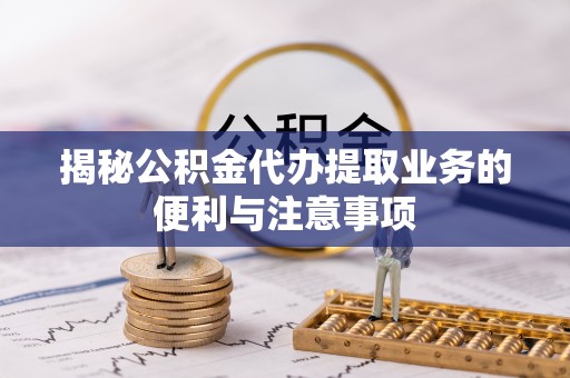 辛集揭秘公积金代办提取业务的便利与注意事项