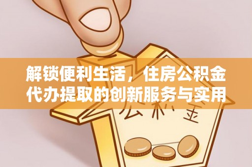 辛集解锁便利生活，住房公积金代办提取的创新服务与实用指南
