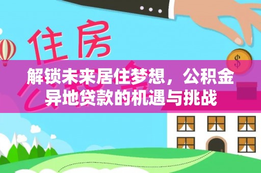 辛集解锁未来居住梦想，公积金异地贷款的机遇与挑战