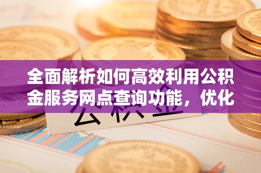辛集全面解析如何高效利用公积金服务网点查询功能，优化生活理财规划