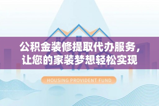辛集公积金装修提取代办服务，让您的家装梦想轻松实现