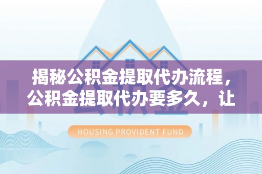 辛集揭秘公积金提取代办流程，公积金提取代办要多久，让你心中有数